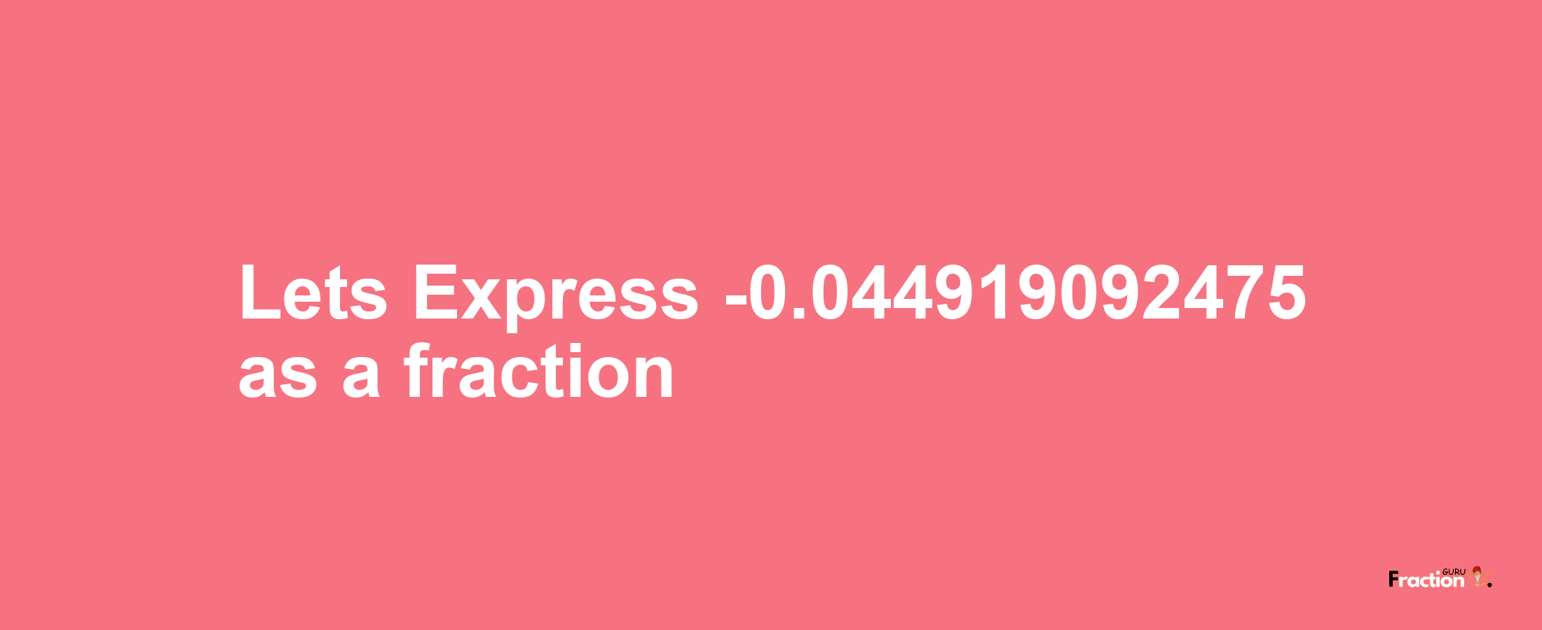 Lets Express -0.044919092475 as afraction